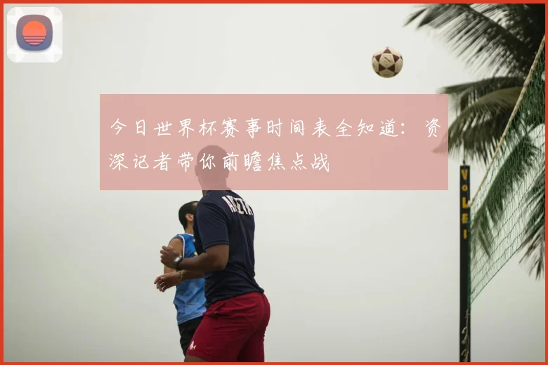今日世界杯赛事时间表全知道:资深记者带你前瞻焦点战