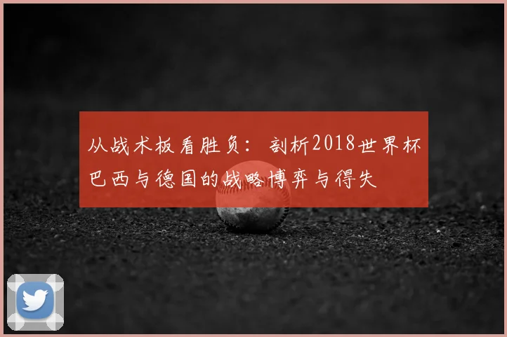 从战术板看胜负：剖析2018世界杯巴西与德国的战略博弈与得失