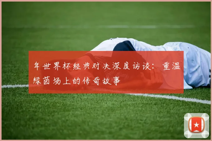年世界杯经典对决深度访谈：重温绿茵场上的传奇故事