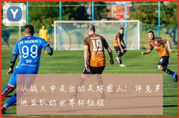 从战火中走出的足球巨人：评克罗地亚队的世界杯征程