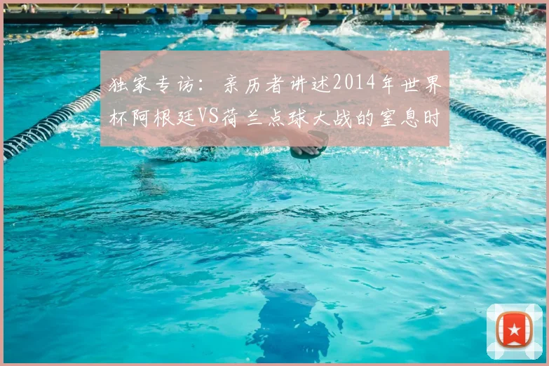 独家专访：亲历者讲述2014年世界杯阿根廷VS荷兰点球大战的窒息时刻