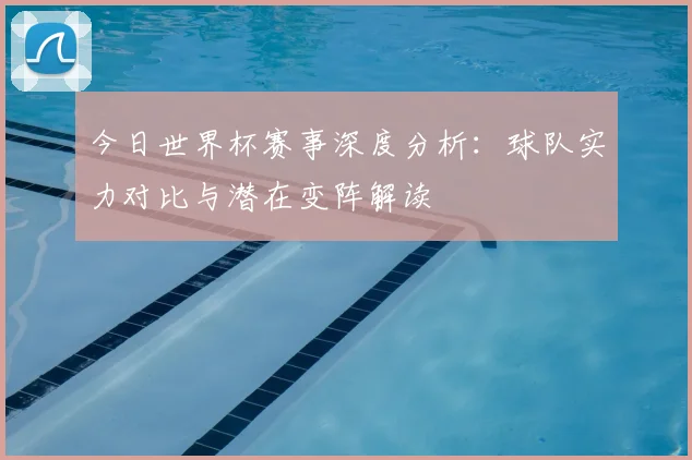 今日世界杯赛事深度分析:球队实力对比与潜在变阵解读