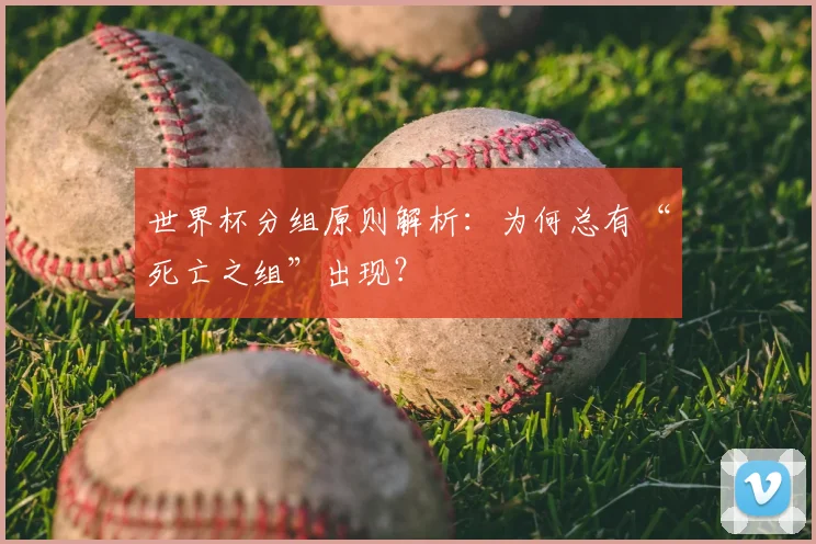 世界杯分组原则解析:为何总有“死亡之组”出现?