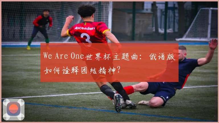 We Are One世界杯主题曲:俄语版如何诠释团结精神?