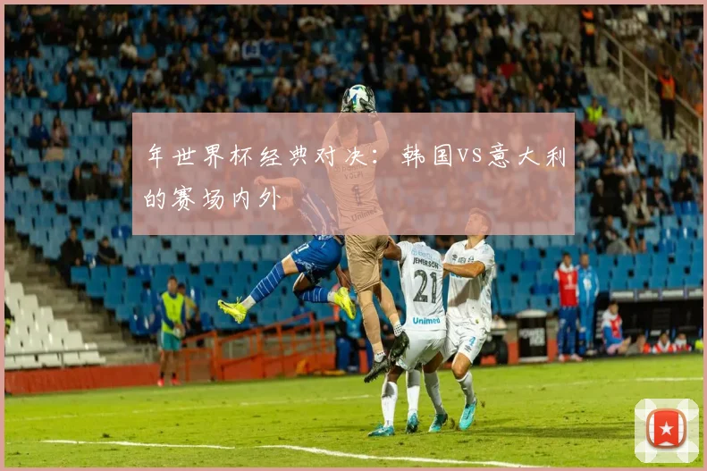 年世界杯经典对决：韩国vs意大利的赛场内外