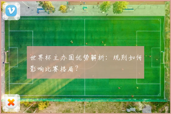 世界杯主办国优势解析：规则如何影响比赛格局？