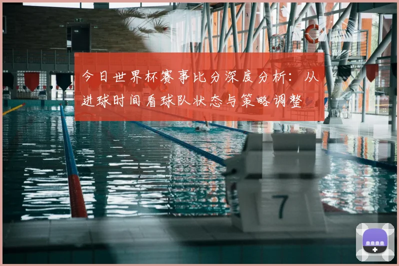 今日世界杯赛事比分深度分析:从进球时间看球队状态与策略调整
