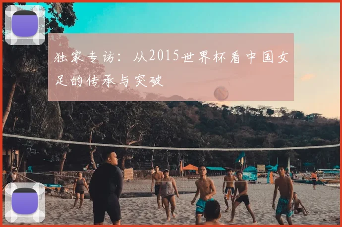 独家专访：从2015世界杯看中国女足的传承与突破