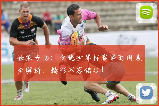 独家专访：今晚世界杯赛事时间表全解析，精彩不容错过！
