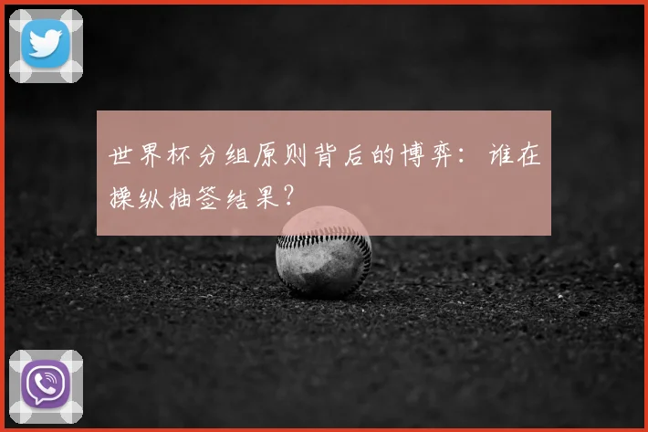 世界杯分组原则背后的博弈：谁在操纵抽签结果？