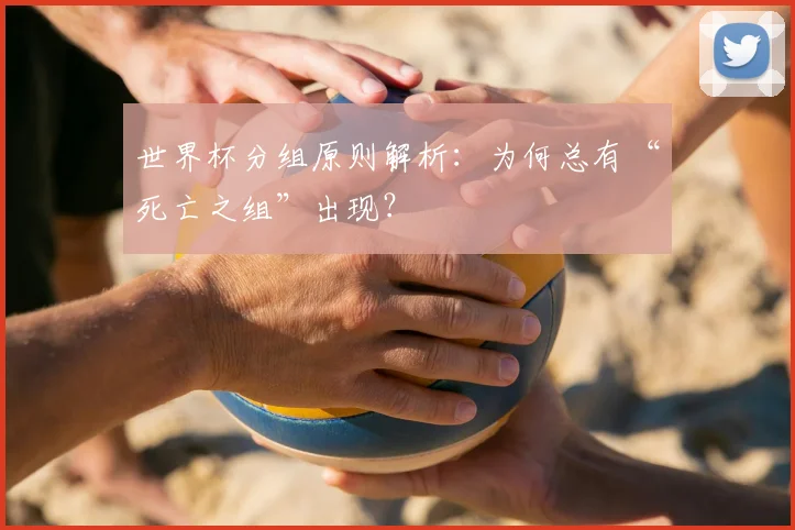 世界杯分组原则解析:为何总有“死亡之组”出现?