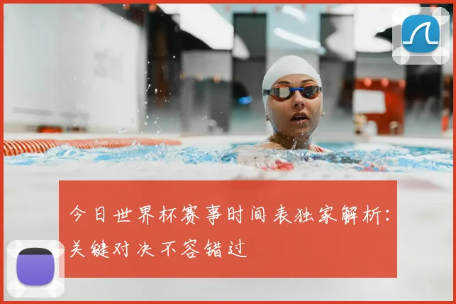 今日世界杯赛事时间表独家解析:关键对决不容错过