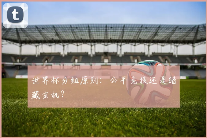 世界杯分组原则：公平竞技还是暗藏玄机？
