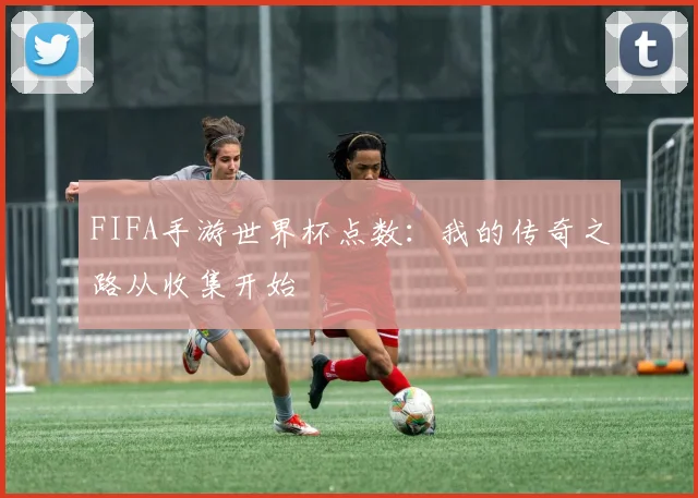 FIFA手游世界杯点数：我的传奇之路从收集开始