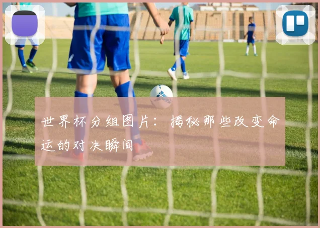 世界杯分组图片:揭秘那些改变命运的对决瞬间