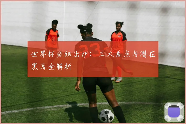 世界杯分组出炉:三大看点与潜在黑马全解析