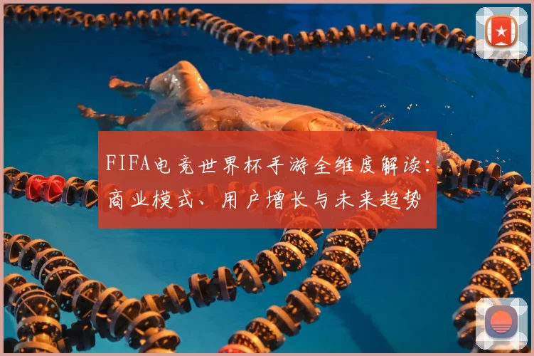 FIFA电竞世界杯手游全维度解读：商业模式、用户增长与未来趋势