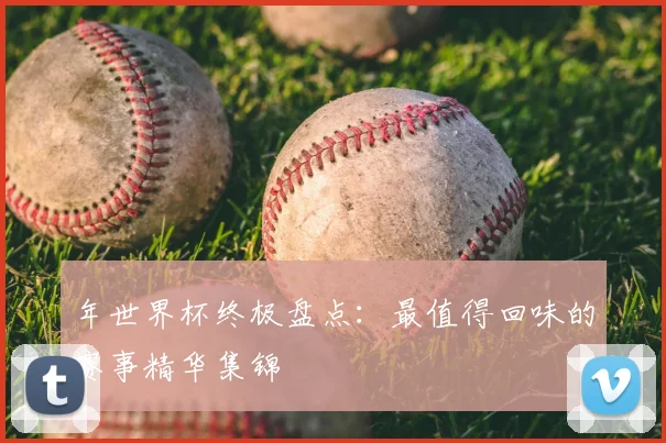 年世界杯终极盘点：最值得回味的赛事精华集锦