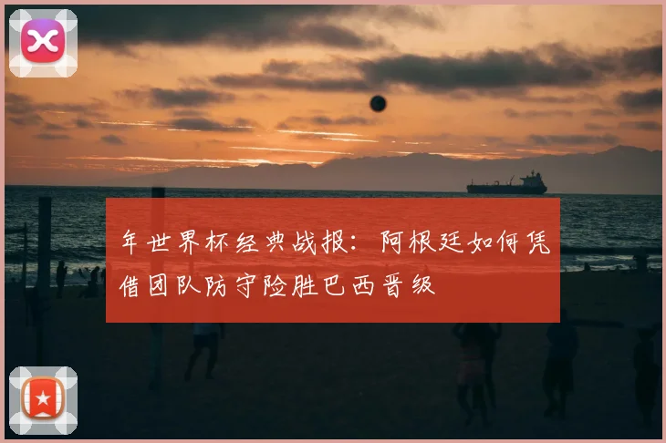 年世界杯经典战报：阿根廷如何凭借团队防守险胜巴西晋级