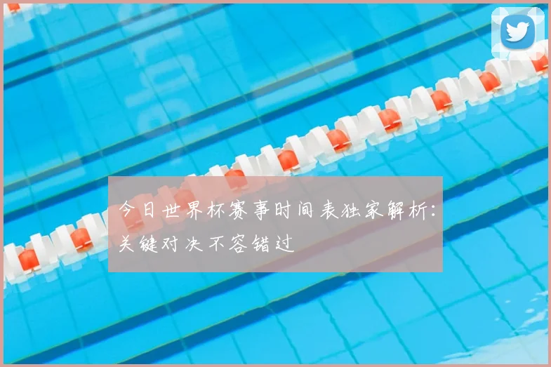 今日世界杯赛事时间表独家解析：关键对决不容错过