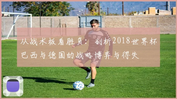 从战术板看胜负：剖析2018世界杯巴西与德国的战略博弈与得失