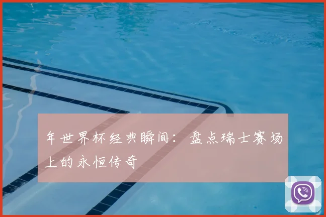 年世界杯经典瞬间：盘点瑞士赛场上的永恒传奇