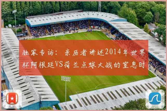 独家专访：亲历者讲述2014年世界杯阿根廷VS荷兰点球大战的窒息时刻