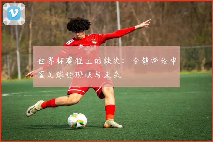 世界杯赛程上的缺失:冷静评论中国足球的现状与未来