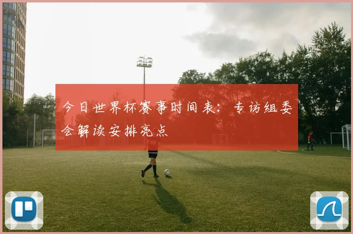今日世界杯赛事时间表:专访组委会解读安排亮点