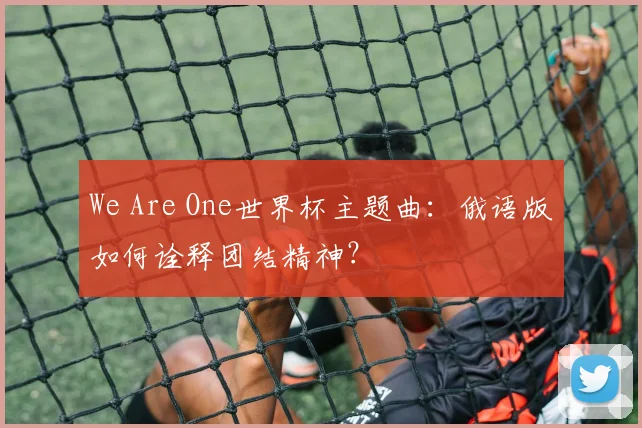 We Are One世界杯主题曲:俄语版如何诠释团结精神?