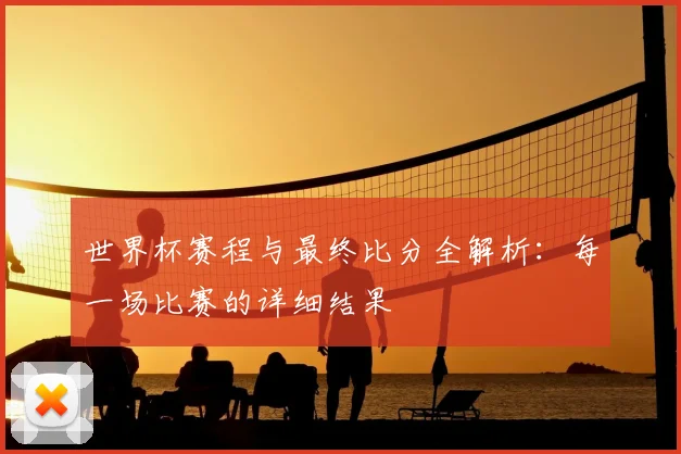 世界杯赛程与最终比分全解析:每一场比赛的详细结果