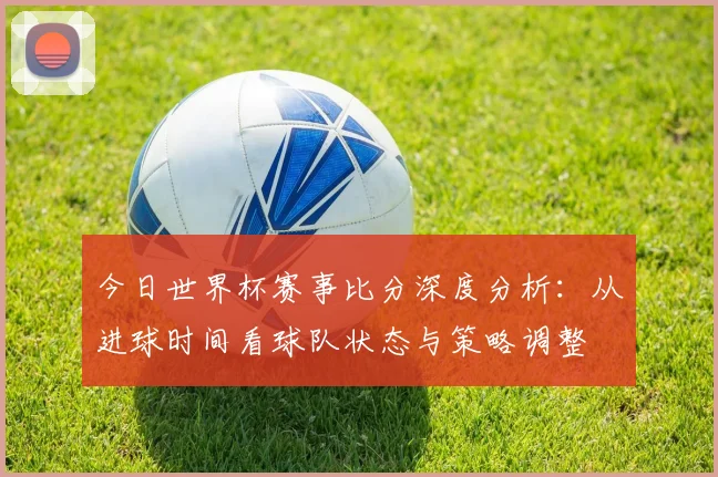 今日世界杯赛事比分深度分析：从进球时间看球队状态与策略调整
