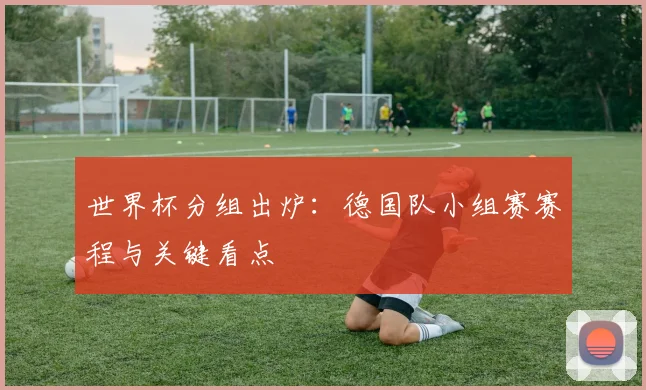 世界杯分组出炉:德国队小组赛赛程与关键看点