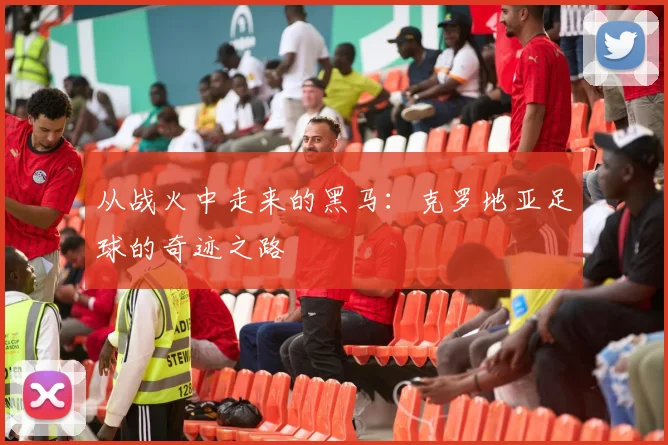 从战火中走来的黑马：克罗地亚足球的奇迹之路