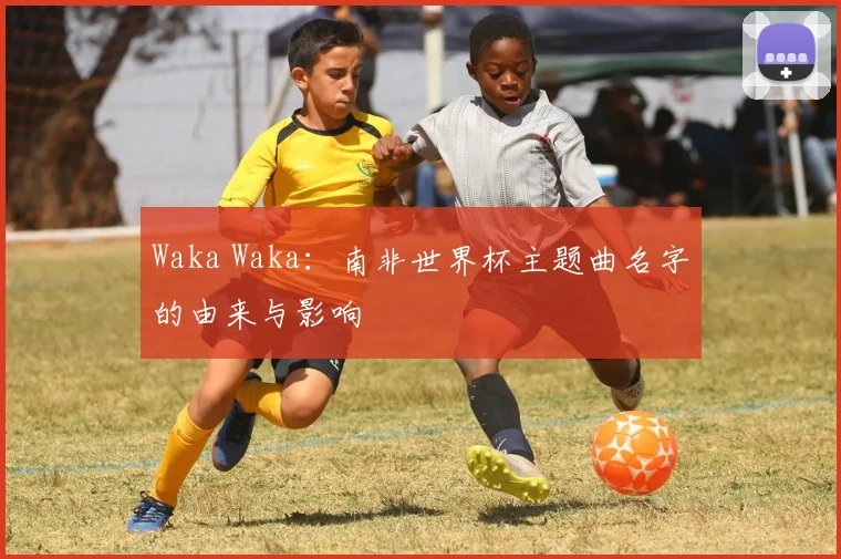Waka Waka:南非世界杯主题曲名字的由来与影响
